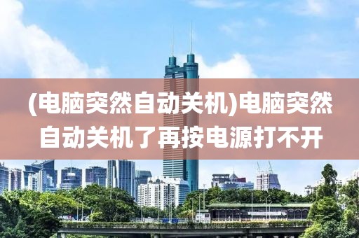 (电脑突然自动关机)电脑突然自动关机了再按电源打不开