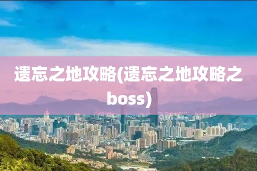 遗忘之地攻略(遗忘之地攻略之boss)