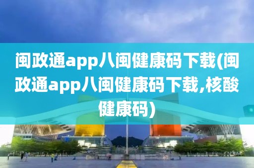 闽政通app八闽健康码下载(闽政通app八闽健康码下载,核酸健康码)