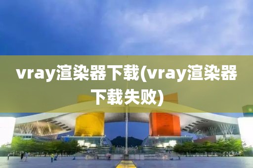 vray渲染器下载(vray渲染器下载失败)