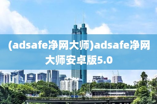 (adsafe净网大师)adsafe净网大师安卓版5.0