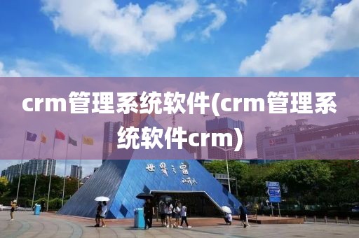 crm管理系统软件(crm管理系统软件crm)