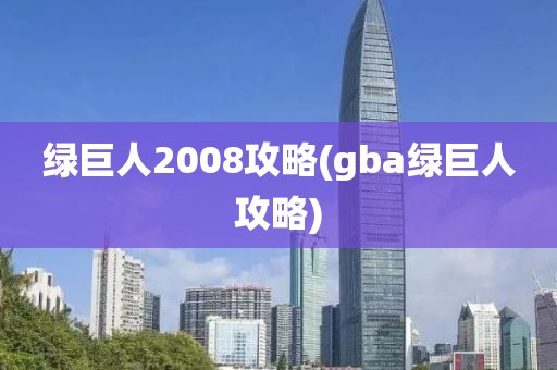 绿巨人2008攻略(gba绿巨人攻略)