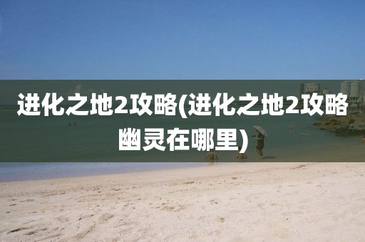 进化之地2攻略(进化之地2攻略幽灵在哪里)