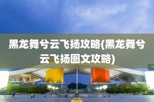 黑龙舞兮云飞扬攻略(黑龙舞兮云飞扬图文攻略)