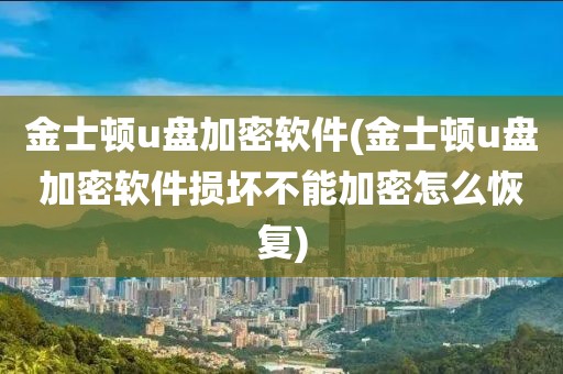 金士顿u盘加密软件(金士顿u盘加密软件损坏不能加密怎么恢复)