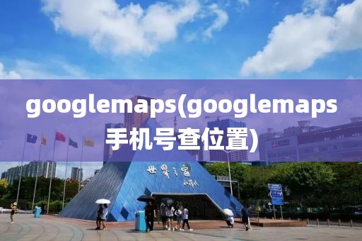 googlemaps(googlemaps手机号查位置)