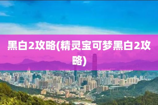 黑白2攻略(精灵宝可梦黑白2攻略)