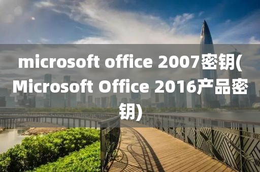 microsoft office 2007密钥(Microsoft Office 2016产品密钥)