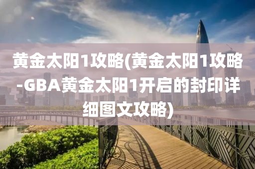 黄金太阳1攻略(黄金太阳1攻略-GBA黄金太阳1开启的封印详细图文攻略)