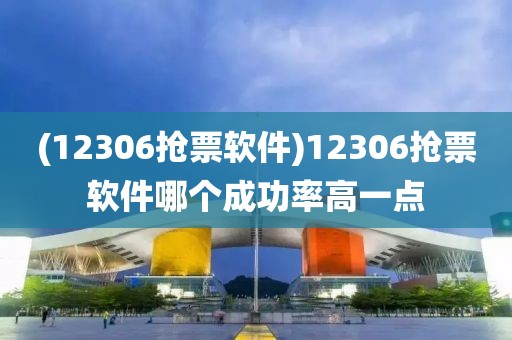 (12306抢票软件)12306抢票软件哪个成功率高一点