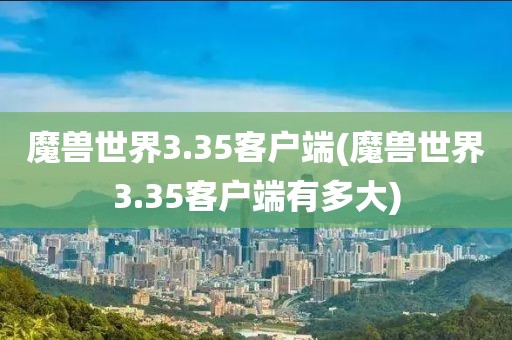 魔兽世界3.35客户端(魔兽世界3.35客户端有多大)