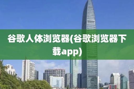 谷歌人体浏览器(谷歌浏览器下载app)