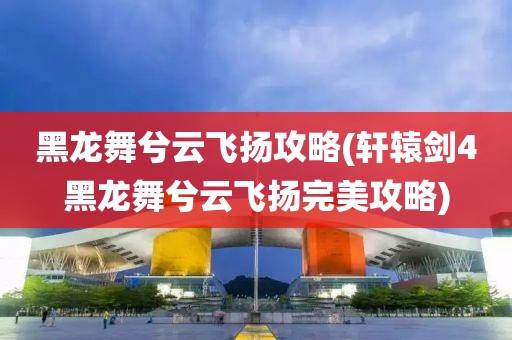 黑龙舞兮云飞扬攻略(轩辕剑4黑龙舞兮云飞扬完美攻略)