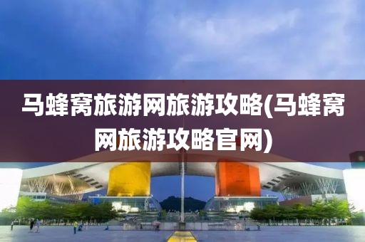 马蜂窝旅游网旅游攻略(马蜂窝网旅游攻略官网)