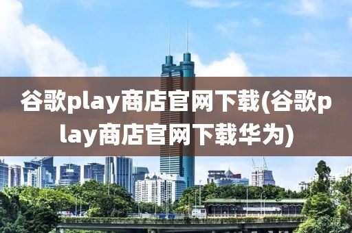 谷歌play商店官网下载(谷歌play商店官网下载华为)