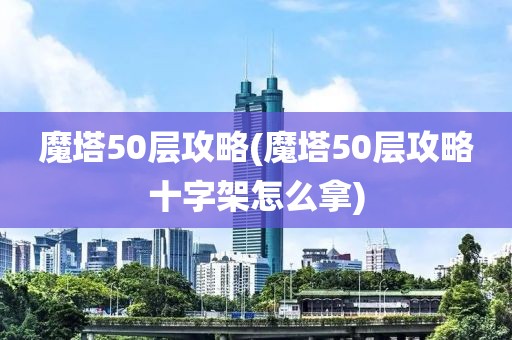 魔塔50层攻略(魔塔50层攻略十字架怎么拿)