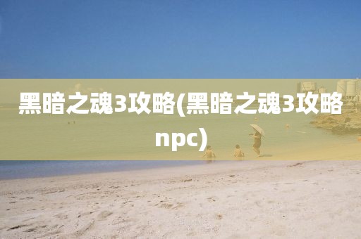 黑暗之魂3攻略(黑暗之魂3攻略npc)