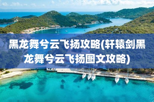 黑龙舞兮云飞扬攻略(轩辕剑黑龙舞兮云飞扬图文攻略)