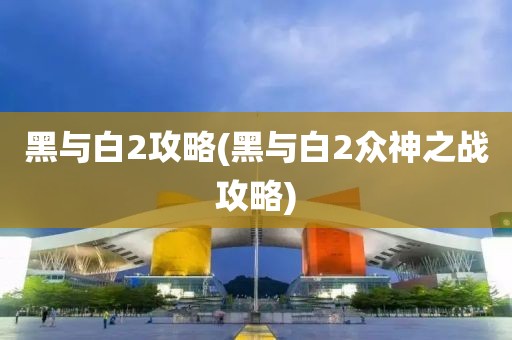 黑与白2攻略(黑与白2众神之战攻略)