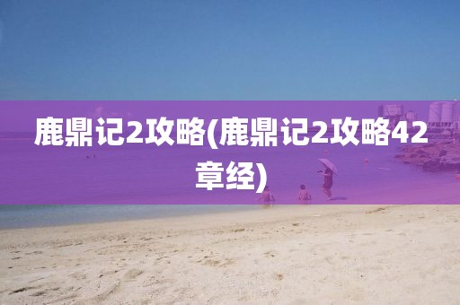 鹿鼎记2攻略(鹿鼎记2攻略42章经)