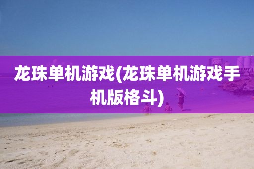 龙珠单机游戏(龙珠单机游戏手机版格斗)