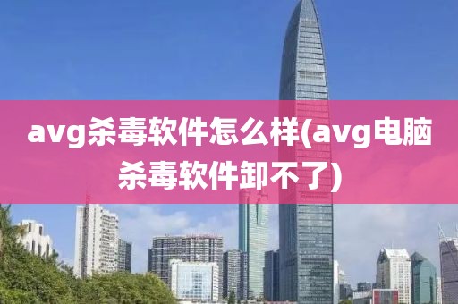 avg杀毒软件怎么样(avg电脑杀毒软件卸不了)