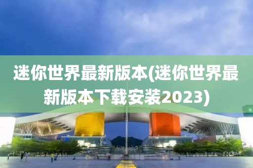 迷你世界最新版本(迷你世界最新版本下载安装2023)