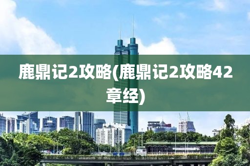 鹿鼎记2攻略(鹿鼎记2攻略42章经)