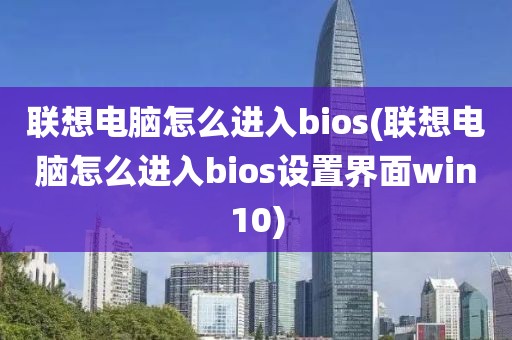 联想电脑怎么进入bios(联想电脑怎么进入bios设置界面win10)