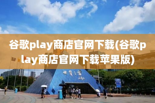 谷歌play商店官网下载(谷歌play商店官网下载苹果版)