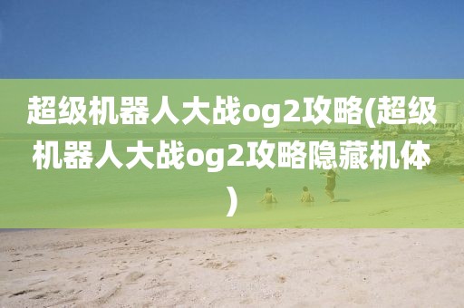 超级机器人大战og2攻略(超级机器人大战og2攻略隐藏机体)