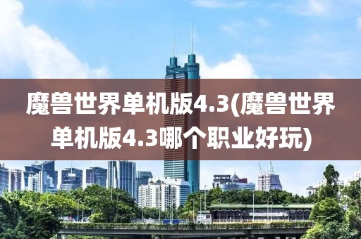 魔兽世界单机版4.3(魔兽世界单机版4.3哪个职业好玩)