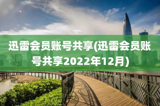 迅雷会员账号共享(迅雷会员账号共享2022年12月)