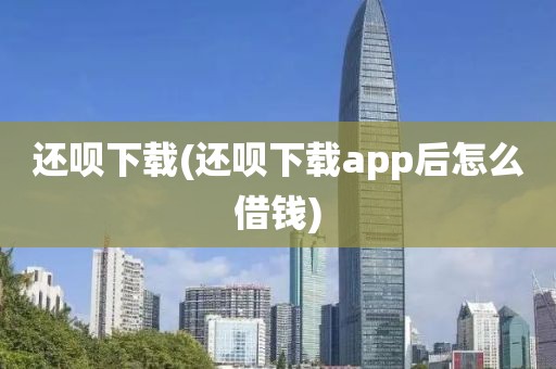 还呗下载(还呗下载app后怎么借钱)