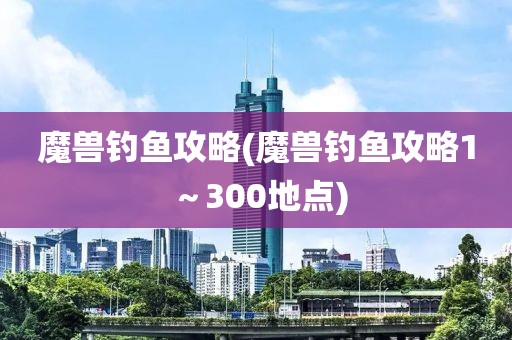 魔兽钓鱼攻略(魔兽钓鱼攻略1～300地点)