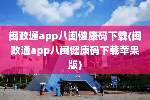 闽政通app八闽健康码下载(闽政通app八闽健康码下载苹果版)