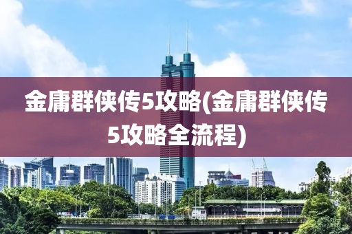 金庸群侠传5攻略(金庸群侠传5攻略全流程)