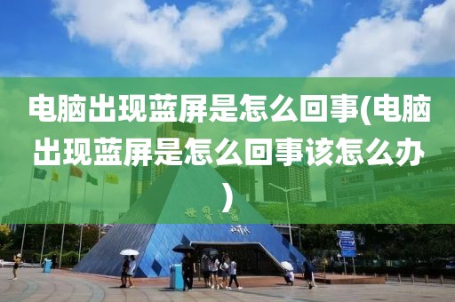 电脑出现蓝屏是怎么回事(电脑出现蓝屏是怎么回事该怎么办)