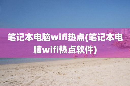 笔记本电脑wifi热点(笔记本电脑wifi热点软件)