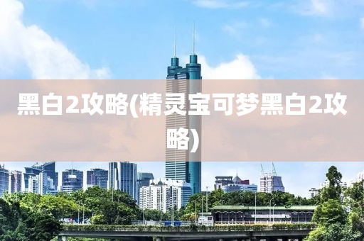 黑白2攻略(精灵宝可梦黑白2攻略)