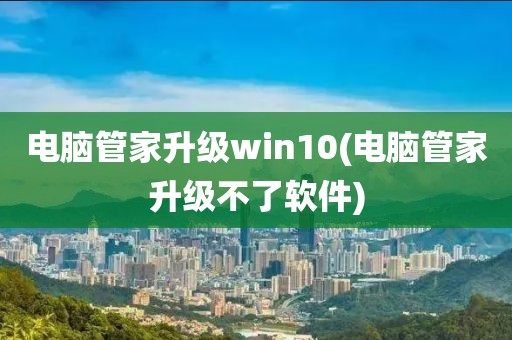 电脑管家升级win10(电脑管家升级不了软件)