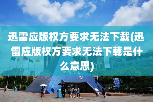 迅雷应版权方要求无法下载(迅雷应版权方要求无法下载是什么意思)