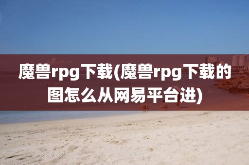 魔兽rpg下载(魔兽rpg下载的图怎么从网易平台进)