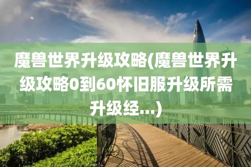 魔兽世界升级攻略(魔兽世界升级攻略0到60怀旧服升级所需升级经...)