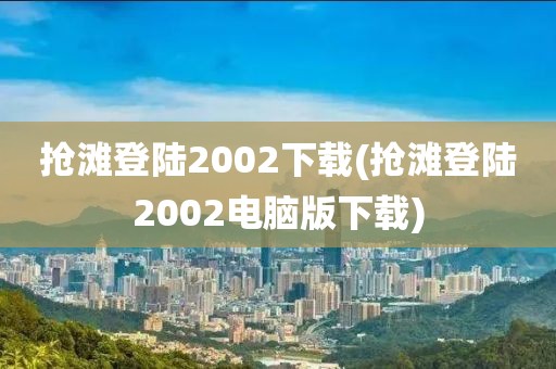 抢滩登陆2002下载(抢滩登陆2002电脑版下载)