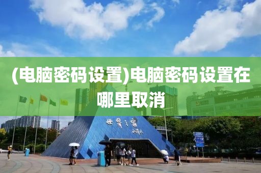 (电脑密码设置)电脑密码设置在哪里取消