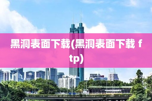 黑洞表面下载(黑洞表面下载 ftp)