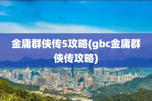 金庸群侠传5攻略(gbc金庸群侠传攻略)