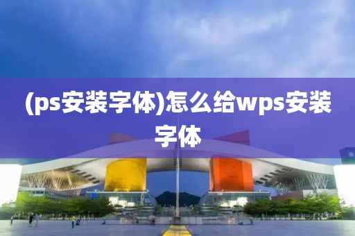 (ps安装字体)怎么给wps安装字体